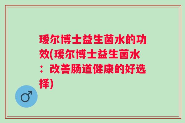 瑷尔博士益生菌水的功效(瑷尔博士益生菌水:改善肠道健康的好选择) 瑷尔博士益生菌水的功效(瑷尔博士益生菌水:改善肠道健康的好选择)