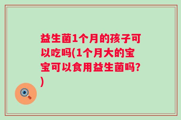 益生菌1个月的孩子可以吃吗(1个月大的宝宝可以食用益生菌吗?) 益生菌1个月的孩子可以吃吗(1个月大的宝宝可以食用益生菌吗?)