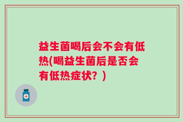 益生菌喝后会不会有低热(喝益生菌后是否会有低热症状?) 益生菌喝后会不会有低热(喝益生菌后是否会有低热症状?)