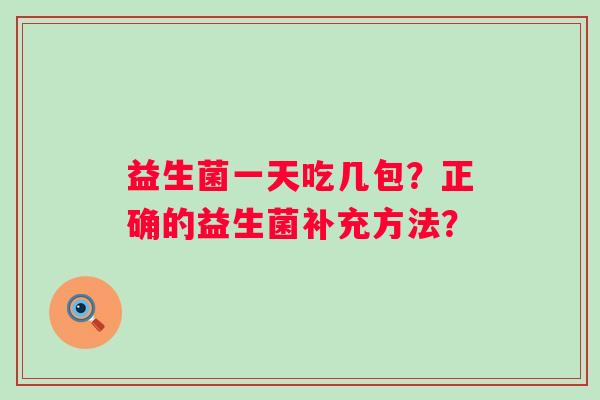 益生菌一天吃几包?正确的益生菌补充方法? 益生菌一天吃几包?正确的益生菌补充方法?