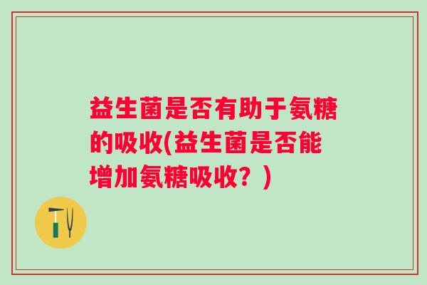 益生菌是否有助于氨糖的吸收(益生菌是否能增加氨糖吸收?) 益生菌是否有助于氨糖的吸收(益生菌是否能增加氨糖吸收?)