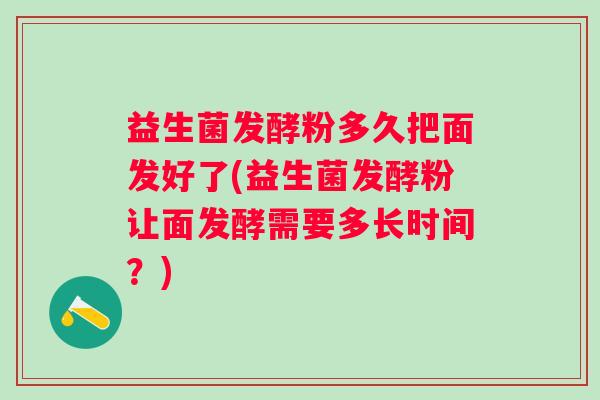 益生菌发酵粉多久把面发好了(益生菌发酵粉让面发酵需要多长时间？)