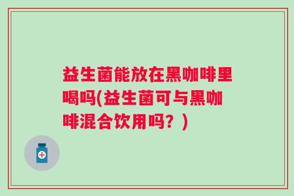 益生菌能放在黑咖啡里喝吗(益生菌可与黑咖啡混合饮用吗？)