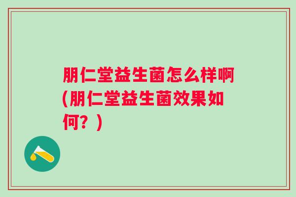 朋仁堂益生菌怎么样啊(朋仁堂益生菌效果如何?) 朋仁堂益生菌怎么样啊(朋仁堂益生菌效果如何?)
