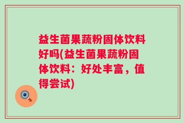 益生菌果蔬粉固体饮料好吗(益生菌果蔬粉固体饮料:好处丰富,值得尝试) 益生菌果蔬粉固体饮料好吗(益生菌果蔬粉固体饮料:好处丰富,值得尝试)