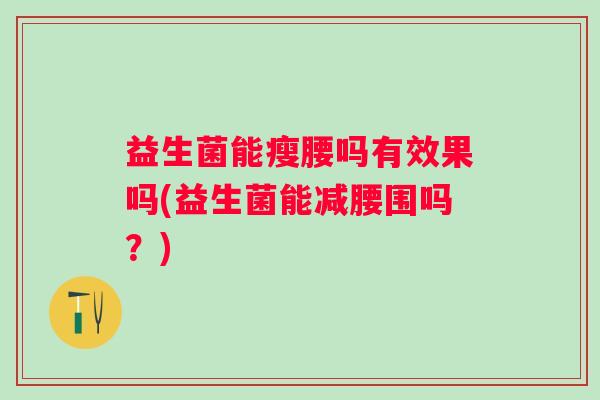 益生菌能瘦腰吗有效果吗(益生菌能减腰围吗？)
