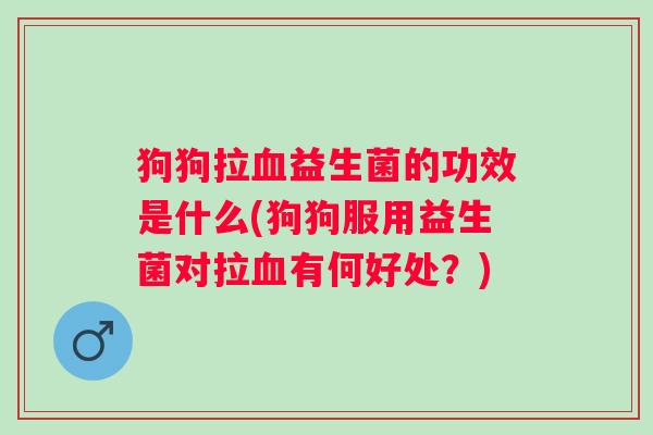 狗狗拉益生菌的功效是什么(狗狗服用益生菌对拉有何好处？)
