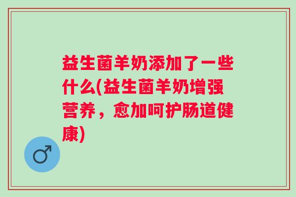 益生菌羊奶添加了一些什么(益生菌羊奶增强营养,愈加呵护肠道健康) 益生菌羊奶添加了一些什么(益生菌羊奶增强营养,愈加呵护肠道健康)