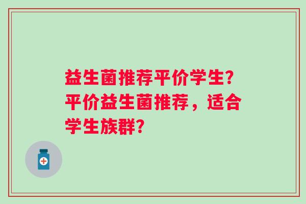 益生菌推荐平价学生？平价益生菌推荐，适合学生族群？