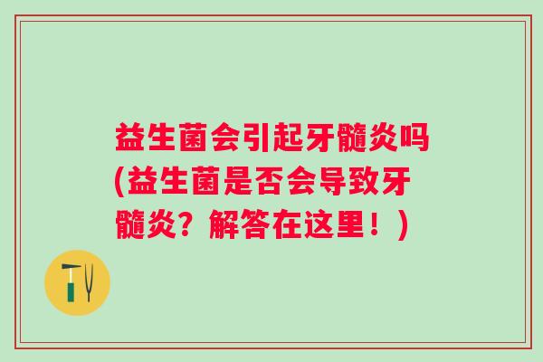 益生菌会引起牙髓炎吗(益生菌是否会导致牙髓炎?解答在这里!) 益生菌会引起牙髓炎吗(益生菌是否会导致牙髓炎?解答在这里!)