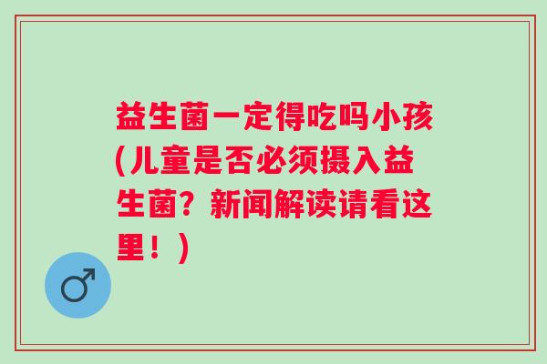 益生菌一定得吃吗小孩(儿童是否必须摄入益生菌？新闻解读请看这里！)