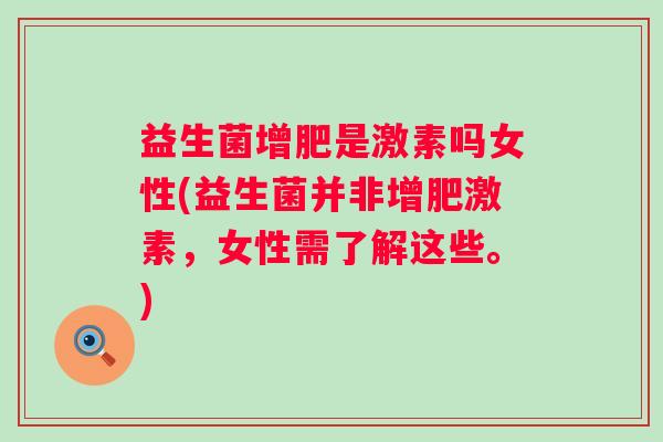 益生菌增肥是激素吗女性(益生菌并非增肥激素,女性需了解这些。) 益生菌增肥是激素吗女性(益生菌并非增肥激素,女性需了解这些。)