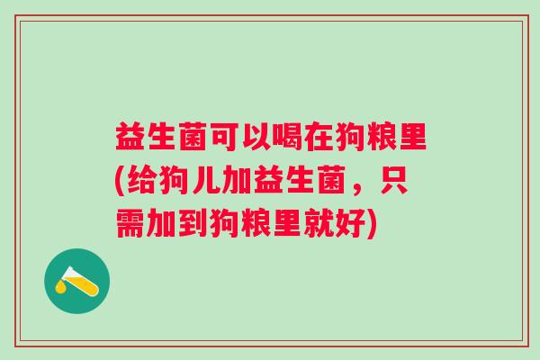 益生菌可以喝在狗粮里(给狗儿加益生菌，只需加到狗粮里就好)