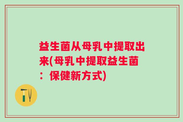 益生菌从母乳中提取出来(母乳中提取益生菌：保健新方式)