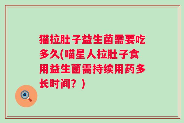猫拉肚子益生菌需要吃多久(喵星人拉肚子食用益生菌需持续用药多长时间?) 猫拉肚子益生菌需要吃多久(喵星人拉肚子食用益生菌需持续用药多长时间?)