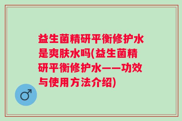 益生菌精研平衡修护水是爽肤水吗(益生菌精研平衡修护水——功效与使用方法介绍) 益生菌精研平衡修护水是爽肤水吗(益生菌精研平衡修护水——功效与使用方法介绍)
