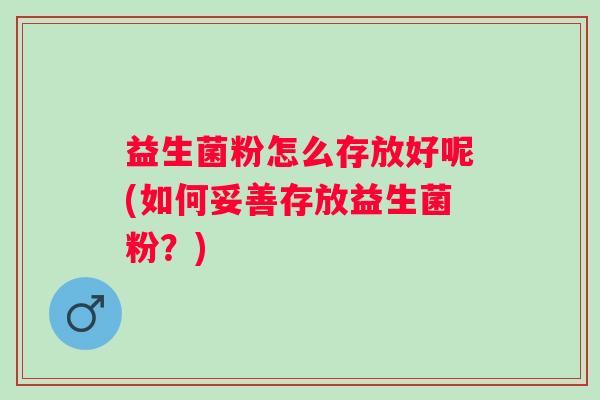 益生菌粉怎么存放好呢(如何妥善存放益生菌粉？)