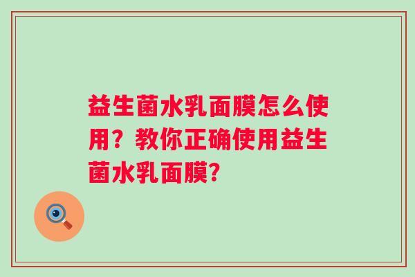 益生菌水乳面膜怎么使用?教你正确使用益生菌水乳面膜? 益生菌水乳面膜怎么使用?教你正确使用益生菌水乳面膜?
