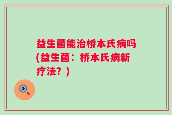 益生菌能桥本氏吗(益生菌:桥本氏新疗法?) 益生菌能桥本氏吗(益生菌:桥本氏新疗法?)