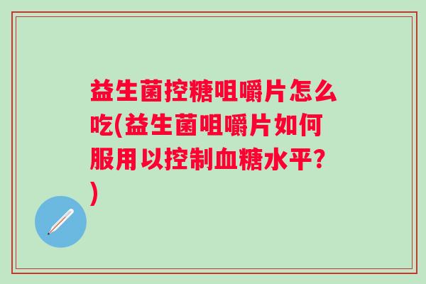 益生菌控糖咀嚼片怎么吃(益生菌咀嚼片如何服用以控制水平?) 益生菌控糖咀嚼片怎么吃(益生菌咀嚼片如何服用以控制水平?)