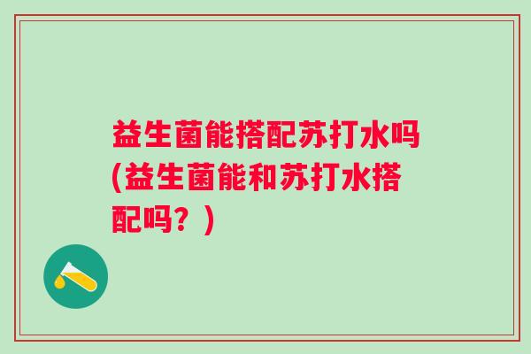 益生菌能搭配苏打水吗(益生菌能和苏打水搭配吗?) 益生菌能搭配苏打水吗(益生菌能和苏打水搭配吗?)