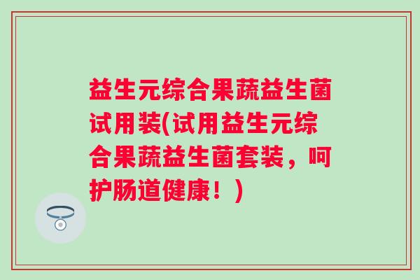 益生元综合果蔬益生菌试用装(试用益生元综合果蔬益生菌套装,呵护肠道健康!) 益生元综合果蔬益生菌试用装(试用益生元综合果蔬益生菌套装,呵护肠道健康!)