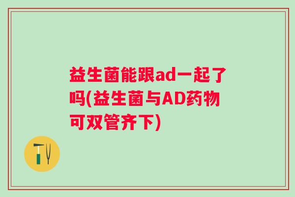 益生菌能跟ad一起了吗(益生菌与AD可双管齐下) 益生菌能跟ad一起了吗(益生菌与AD可双管齐下)