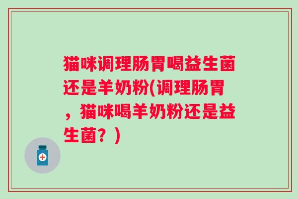 猫咪调理肠胃喝益生菌还是羊奶粉(调理肠胃,猫咪喝羊奶粉还是益生菌?) 猫咪调理肠胃喝益生菌还是羊奶粉(调理肠胃,猫咪喝羊奶粉还是益生菌?)