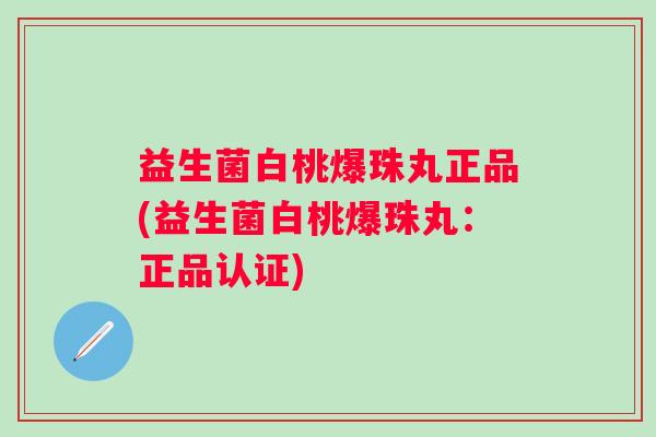 益生菌白桃爆珠丸正品(益生菌白桃爆珠丸:正品认证) 益生菌白桃爆珠丸正品(益生菌白桃爆珠丸:正品认证)