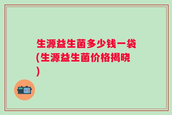 生源益生菌多少钱一袋(生源益生菌价格揭晓)