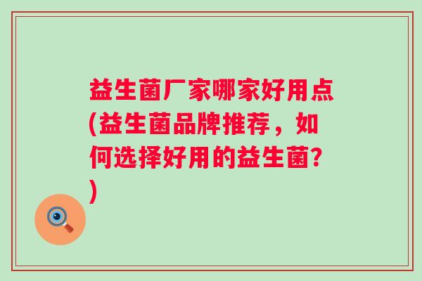 益生菌厂家哪家好用点(益生菌品牌推荐，如何选择好用的益生菌？)