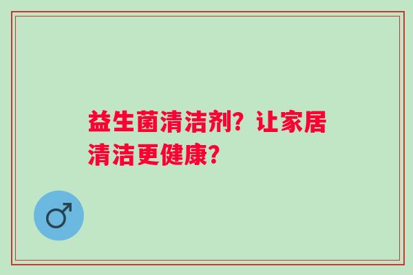 益生菌清洁剂?让家居清洁更健康? 益生菌清洁剂?让家居清洁更健康?