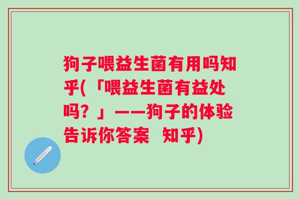 狗子喂益生菌有用吗知乎(「喂益生菌有益处吗？」——狗子的体验告诉你答案  知乎)