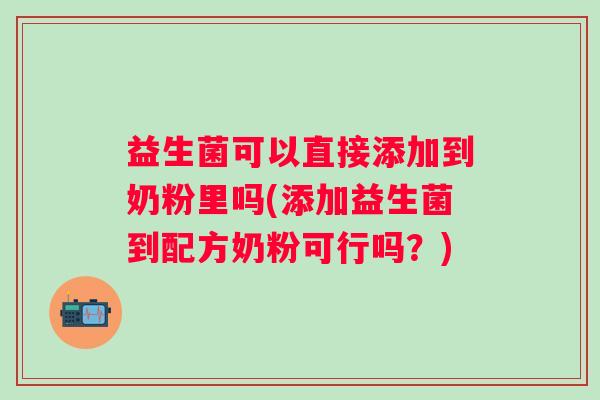 益生菌可以直接添加到奶粉里吗(添加益生菌到配方奶粉可行吗?) 益生菌可以直接添加到奶粉里吗(添加益生菌到配方奶粉可行吗?)