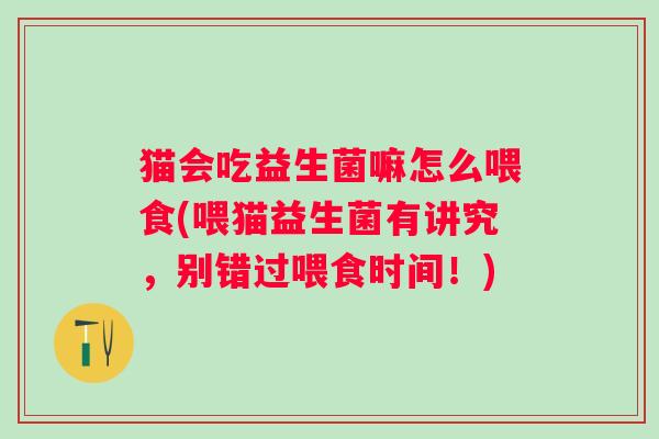 猫会吃益生菌嘛怎么喂食(喂猫益生菌有讲究，别错过喂食时间！)