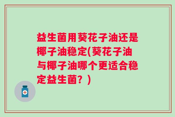 益生菌用葵花子油还是椰子油稳定(葵花子油与椰子油哪个更适合稳定益生菌？)