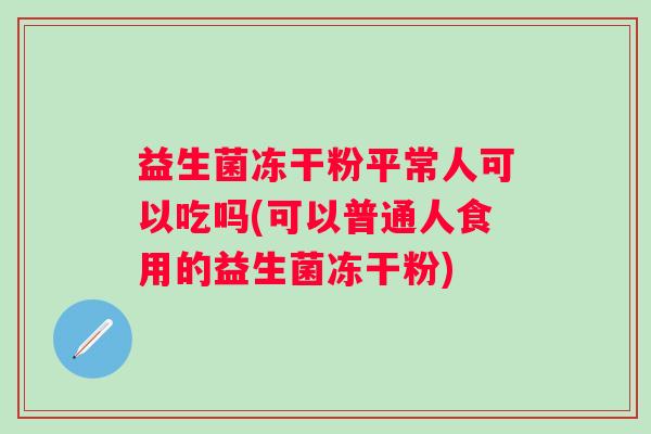 益生菌冻干粉平常人可以吃吗(可以普通人食用的益生菌冻干粉) 益生菌冻干粉平常人可以吃吗(可以普通人食用的益生菌冻干粉)
