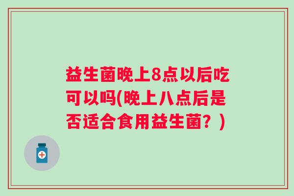 益生菌晚上8点以后吃可以吗(晚上八点后是否适合食用益生菌?) 益生菌晚上8点以后吃可以吗(晚上八点后是否适合食用益生菌?)