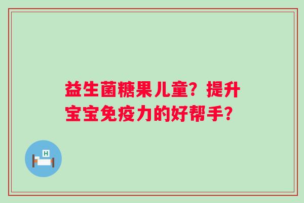 益生菌糖果儿童？提升宝宝力的好帮手？