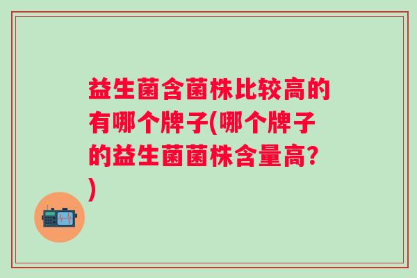 益生菌含菌株比较高的有哪个牌子(哪个牌子的益生菌菌株含量高？)