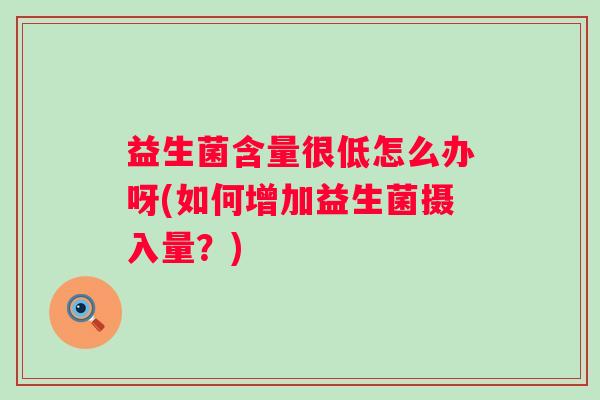 益生菌含量很低怎么办呀(如何增加益生菌摄入量？)