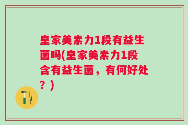 皇家美素力1段有益生菌吗(皇家美素力1段含有益生菌，有何好处？)