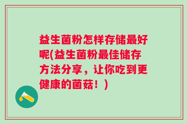 益生菌粉怎样存储好呢(益生菌粉佳储存方法分享,让你吃到更健康的菌菇!) 益生菌粉怎样存储好呢(益生菌粉佳储存方法分享,让你吃到更健康的菌菇!)