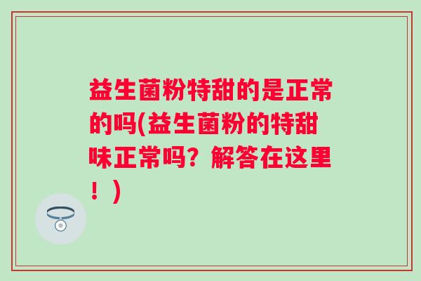 益生菌粉特甜的是正常的吗(益生菌粉的特甜味正常吗？解答在这里！)