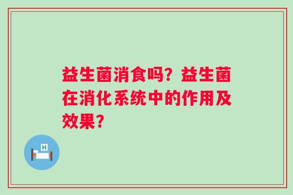益生菌消食吗？益生菌在消化系统中的作用及效果？