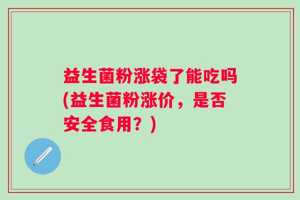 益生菌粉涨袋了能吃吗(益生菌粉涨价,是否安全食用?) 益生菌粉涨袋了能吃吗(益生菌粉涨价,是否安全食用?)
