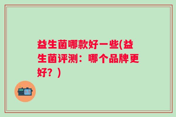 益生菌哪款好一些(益生菌评测：哪个品牌更好？)