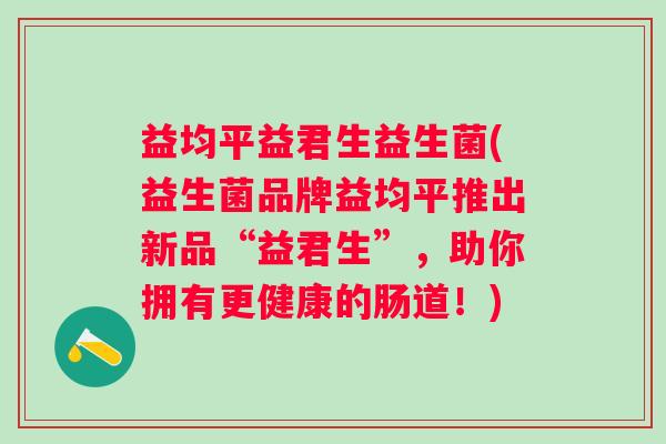 益均平益君生益生菌(益生菌品牌益均平推出新品“益君生”，助你拥有更健康的肠道！)