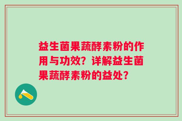 益生菌果蔬酵素粉的作用与功效？详解益生菌果蔬酵素粉的益处？