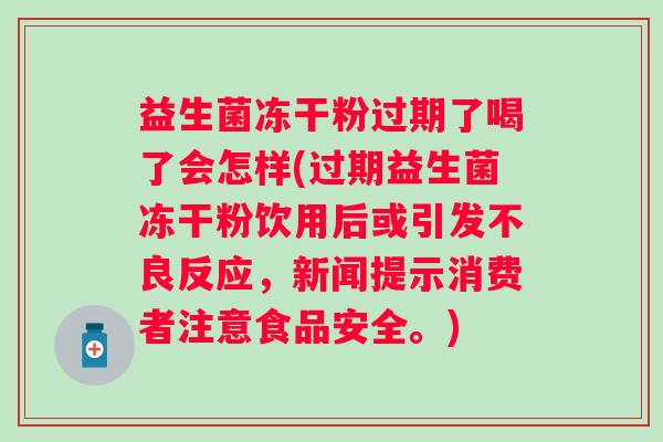 益生菌冻干粉过期了喝了会怎样(过期益生菌冻干粉饮用后或引发不良反应，新闻提示消费者注意食品安全。)